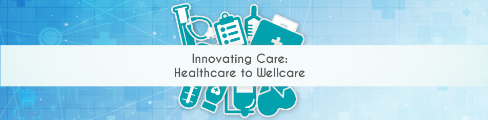 INNOVATING CARE: HEALTHCARE TO WELLCARE