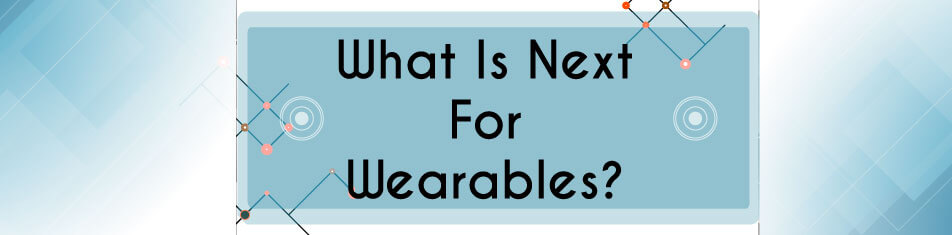 WHAT IS NEXT FOR WEARABLES?